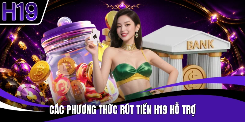 Các phương thức rút tiền H19 hỗ trợ