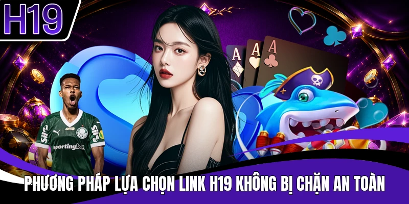 Phương pháp lựa chọn link H19 không bị chặn an toàn